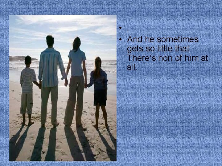  • , • And he sometimes gets so little that There’s non of