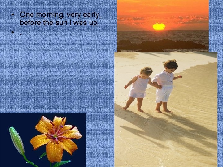  • One morning, very early, before the sun I was up, • .