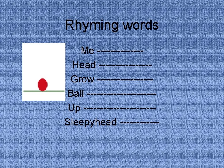 Rhyming words Me -------Head --------Grow --------Ball ----------Up -----------Sleepyhead ------ 