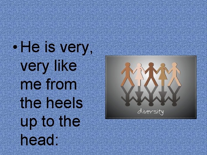  • He is very, very like me from the heels up to the
