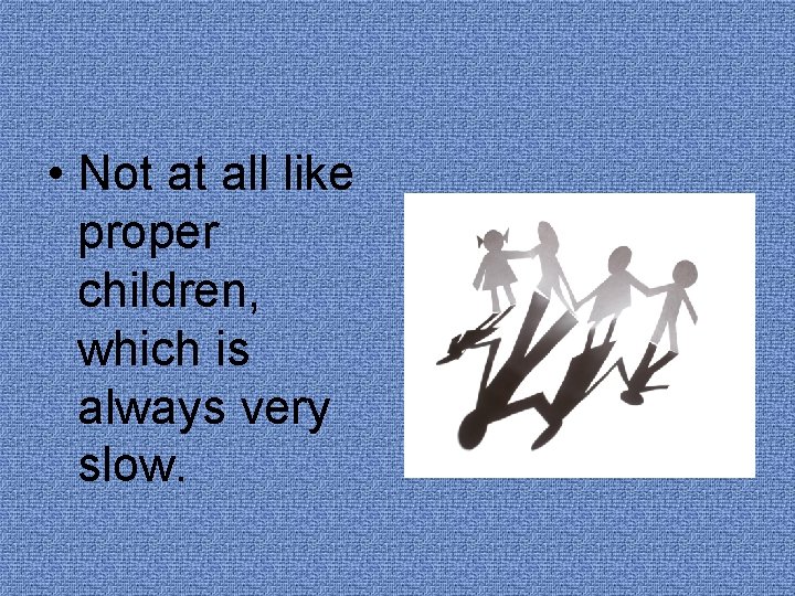  • Not at all like proper children, which is always very slow. 