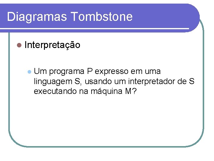 Diagramas Tombstone Interpretação Um programa P expresso em uma linguagem S, usando um interpretador