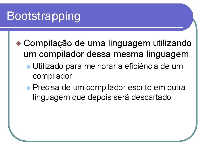 Bootstrapping Compilação de uma linguagem utilizando um compilador dessa mesma linguagem Utilizado para melhorar