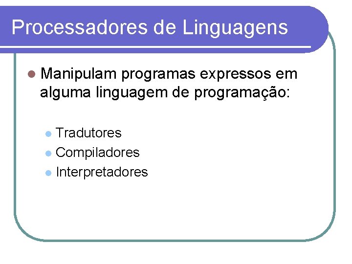 Processadores de Linguagens Manipulam programas expressos em alguma linguagem de programação: Tradutores Compiladores Interpretadores