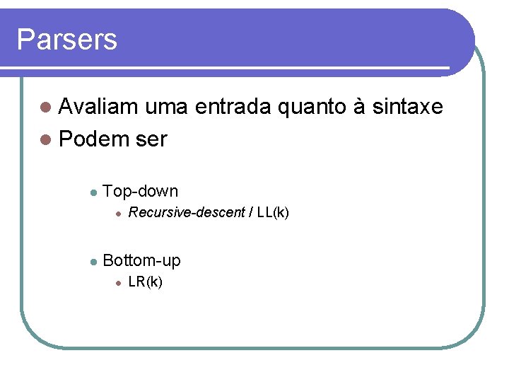 Parsers Avaliam uma entrada quanto à sintaxe Podem ser Top-down Recursive-descent / LL(k) Bottom-up