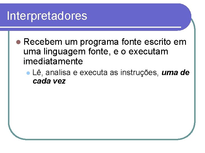 Interpretadores Recebem um programa fonte escrito em uma linguagem fonte, e o executam imediatamente