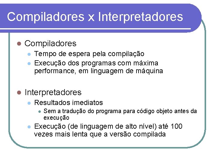 Compiladores x Interpretadores Compiladores Tempo de espera pela compilação Execução dos programas com máxima