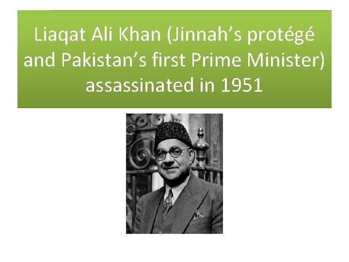 Liaqat Ali Khan (Jinnah’s protégé and Pakistan’s first Prime Minister) assassinated in 1951 