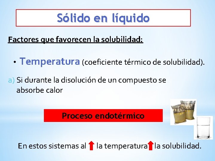 Sólido en líquido Factores que favorecen la solubilidad: • Temperatura (coeficiente térmico de solubilidad).