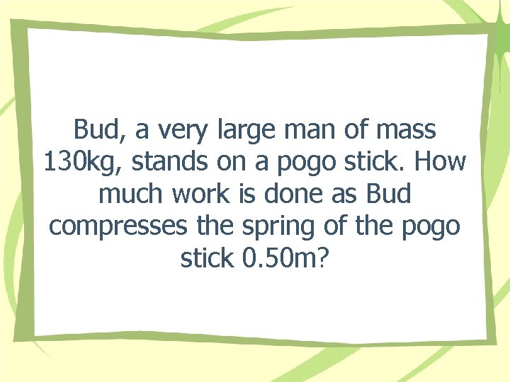 Bud, a very large man of mass 130 kg, stands on a pogo stick. Bud, a very large man of mass 130 kg, stands on a pogo stick.