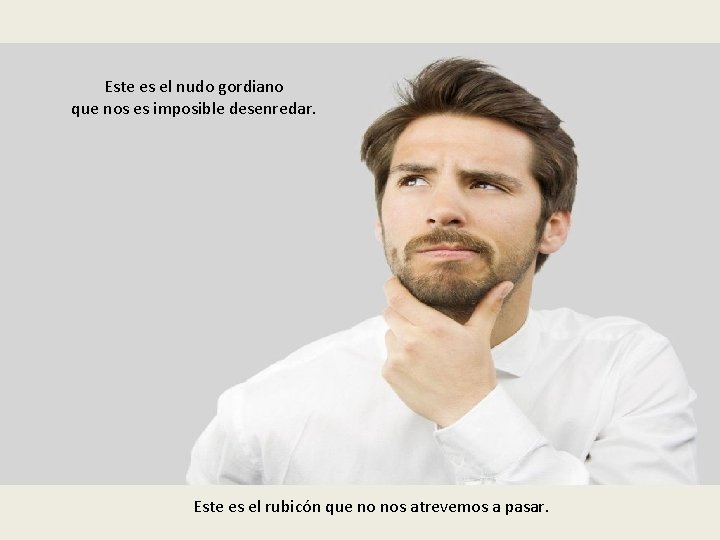 Este es el nudo gordiano que nos es imposible desenredar. Este es el rubicón