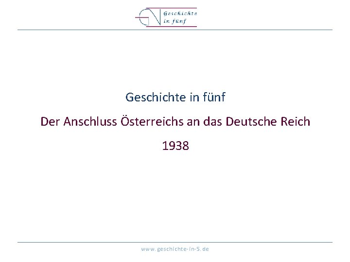 Geschichte in fünf Der Anschluss Österreichs an das Deutsche Reich 1938 www. geschichte-in-5. de