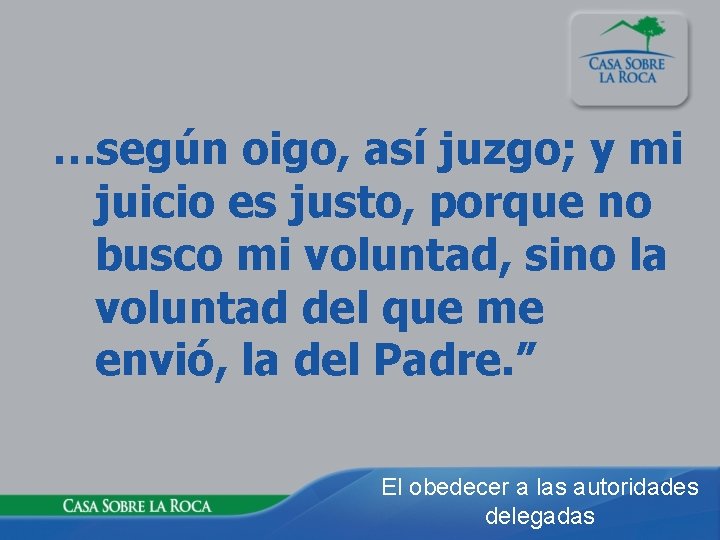 …según oigo, así juzgo; y mi juicio es justo, porque no busco mi voluntad,