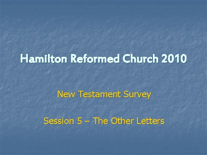 Hamilton Reformed Church 2010 New Testament Survey Session 5 – The Other Letters 