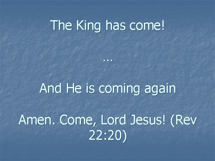 The King has come! … And He is coming again Amen. Come, Lord Jesus!