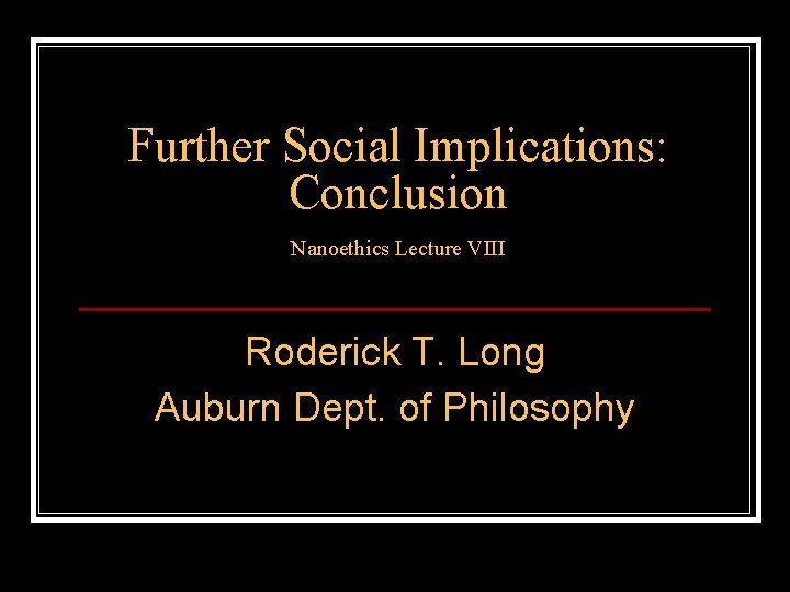 Further Social Implications: Conclusion Nanoethics Lecture VIII Roderick T. Long Auburn Dept. of Philosophy