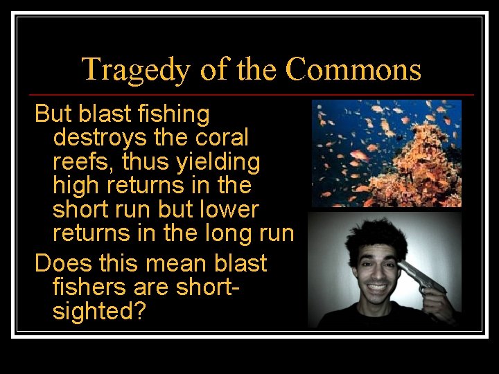 Tragedy of the Commons But blast fishing destroys the coral reefs, thus yielding high