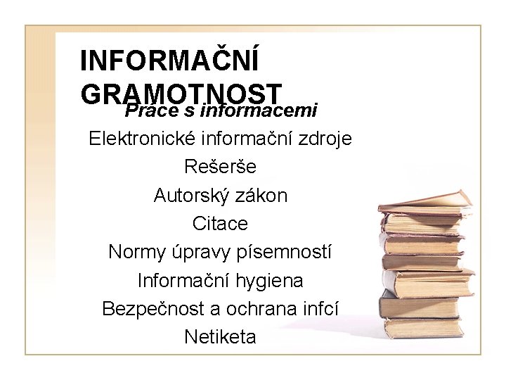 INFORMAČNÍ GRAMOTNOST Práce s informacemi Elektronické informační zdroje Rešerše Autorský zákon Citace Normy úpravy