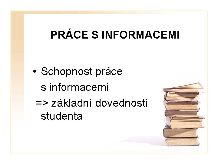 PRÁCE S INFORMACEMI • Schopnost práce s informacemi => základní dovednosti studenta 
