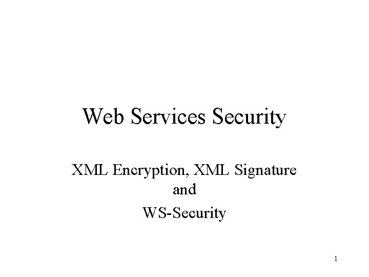 Web Services Security XML Encryption, XML Signature and WS-Security 1 
