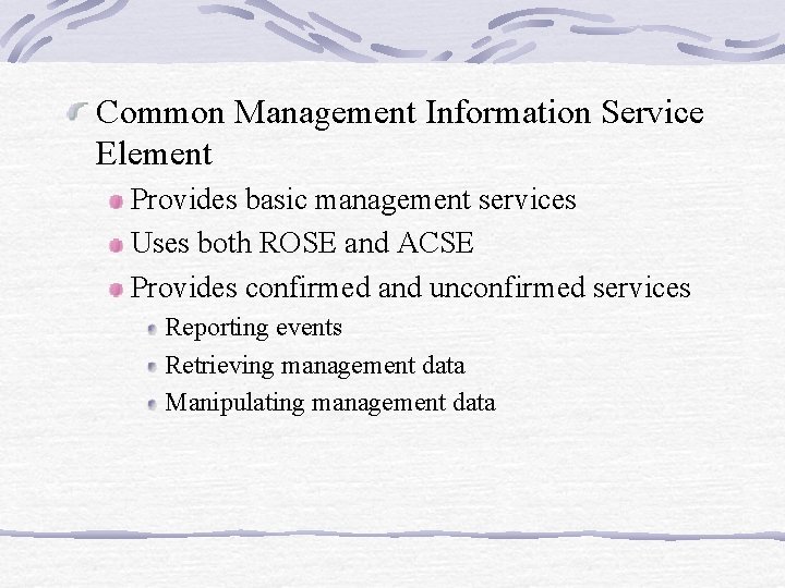 Common Management Information Service Element Provides basic management services Uses both ROSE and ACSE Common Management Information Service Element Provides basic management services Uses both ROSE and ACSE