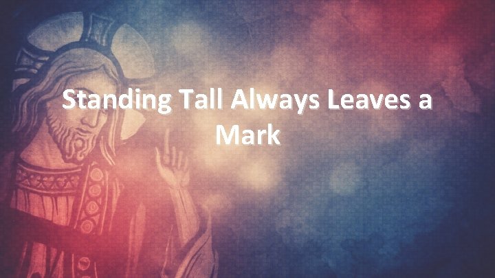 Standing Tall Always Leaves a Mark 