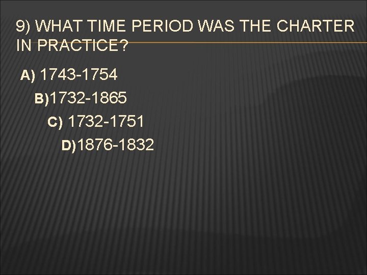 9) WHAT TIME PERIOD WAS THE CHARTER IN PRACTICE? A) 1743 -1754 B)1732 -1865