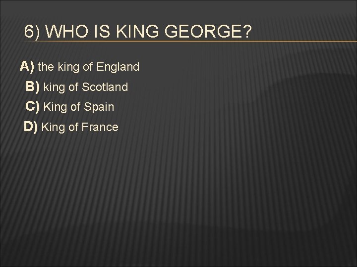 6) WHO IS KING GEORGE? A) the king of England B) king of Scotland