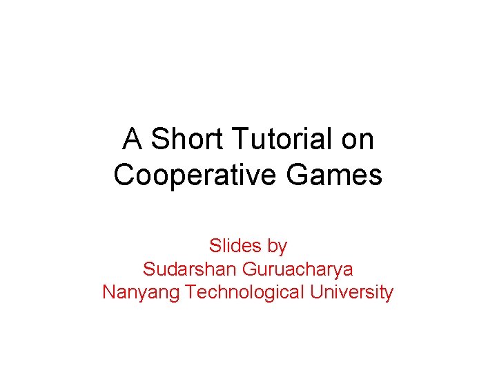 A Short Tutorial on Cooperative Games Slides by Sudarshan Guruacharya Nanyang Technological University 