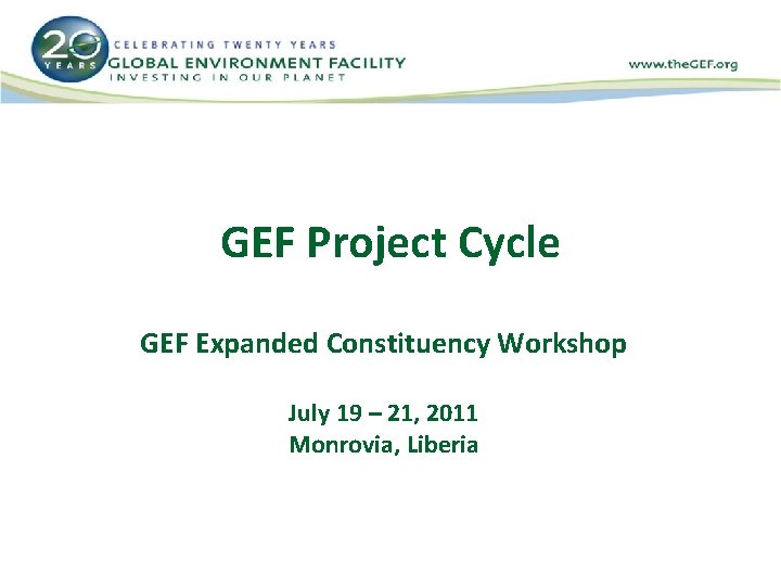 GEF Project Cycle GEF Expanded Constituency Workshop July 19 – 21, 2011 Monrovia, Liberia