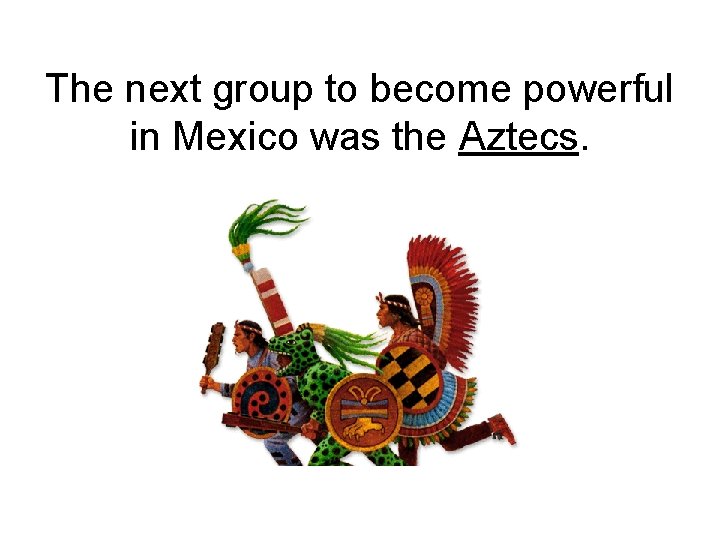 The next group to become powerful in Mexico was the Aztecs. 