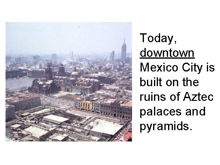 Today, downtown Mexico City is built on the ruins of Aztec palaces and pyramids.