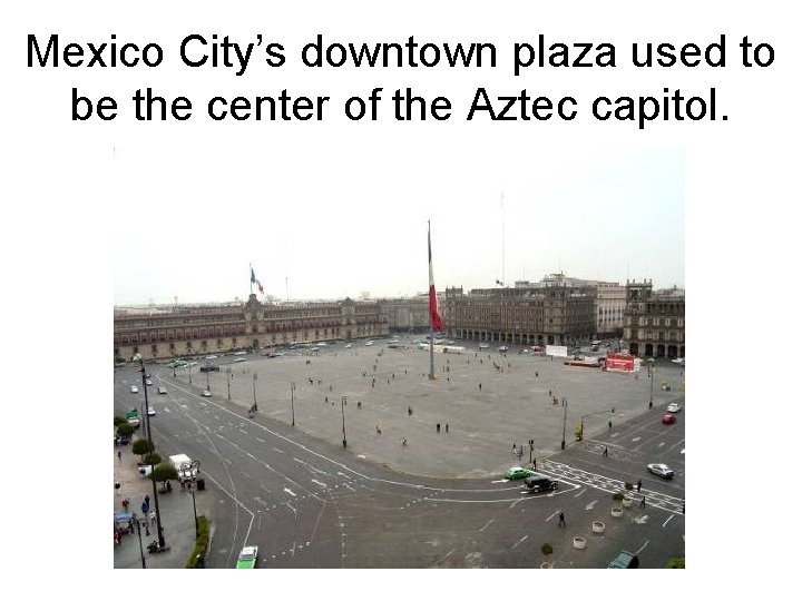 Mexico City’s downtown plaza used to be the center of the Aztec capitol. 