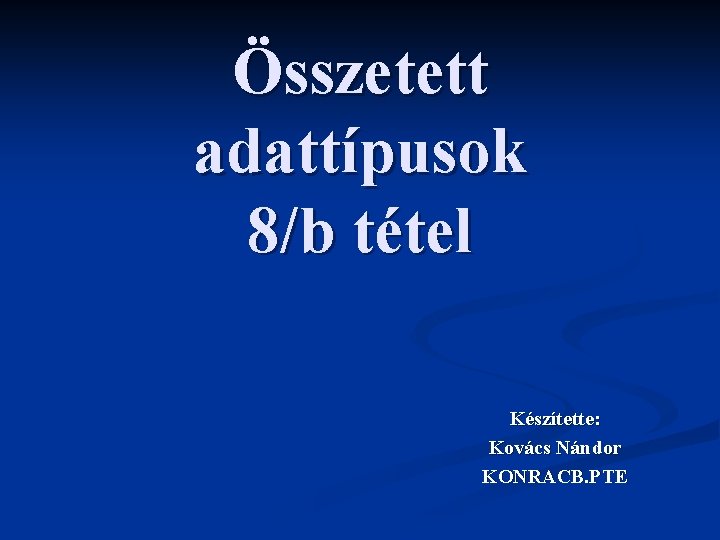 Összetett adattípusok 8/b tétel Készítette: Kovács Nándor KONRACB. PTE 