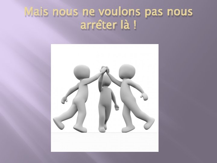 Mais nous ne voulons pas nous arrêter là ! 