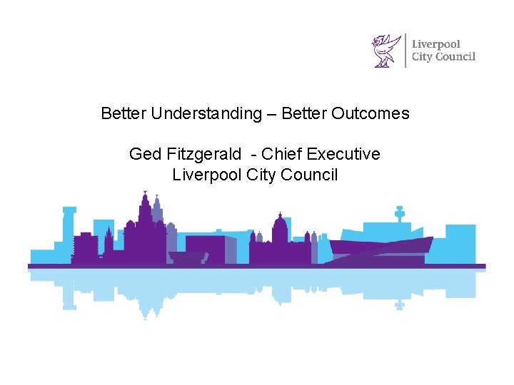 Better Understanding – Better Outcomes Ged Fitzgerald - Chief Executive Liverpool City Council 