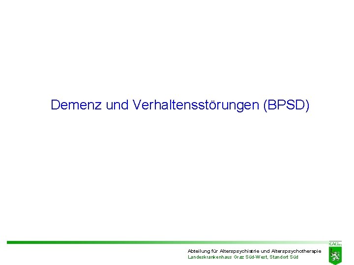 Demenz und Verhaltensstörungen (BPSD) Abteilung für Alterspsychiatrie und Alterspsychotherapie Landeskrankenhaus Graz Süd-West, Standort Süd Demenz und Verhaltensstörungen (BPSD) Abteilung für Alterspsychiatrie und Alterspsychotherapie Landeskrankenhaus Graz Süd-West, Standort Süd