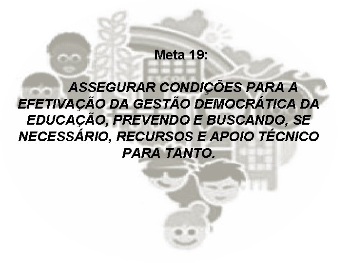 Meta 19: ASSEGURAR CONDIÇÕES PARA A EFETIVAÇÃO DA GESTÃO DEMOCRÁTICA DA EDUCAÇÃO, PREVENDO E