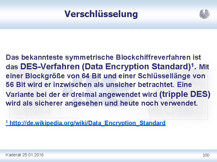 Verschlüsselung Das bekannteste symmetrische Blockchiffreverfahren ist das DES Verfahren (Data Encryption Standard)1. Mit einer