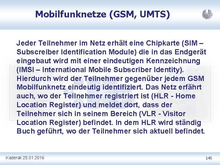 Mobilfunknetze (GSM, UMTS) Jeder Teilnehmer im Netz erhält eine Chipkarte (SIM – Subscreiber Identification