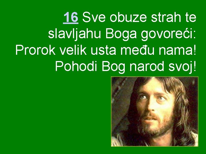 16 Sve obuze strah te slavljahu Boga govoreći: Prorok velik usta među nama! Pohodi