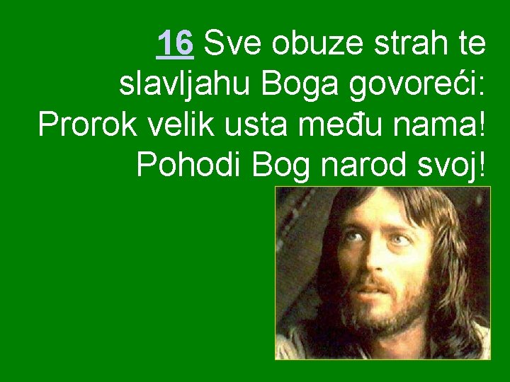 16 Sve obuze strah te slavljahu Boga govoreći: Prorok velik usta među nama! Pohodi