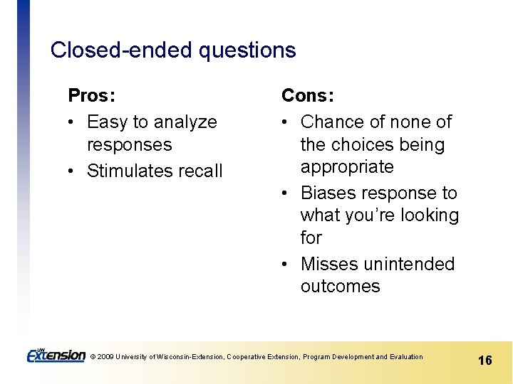 Closed-ended questions Pros: • Easy to analyze responses • Stimulates recall Cons: • Chance