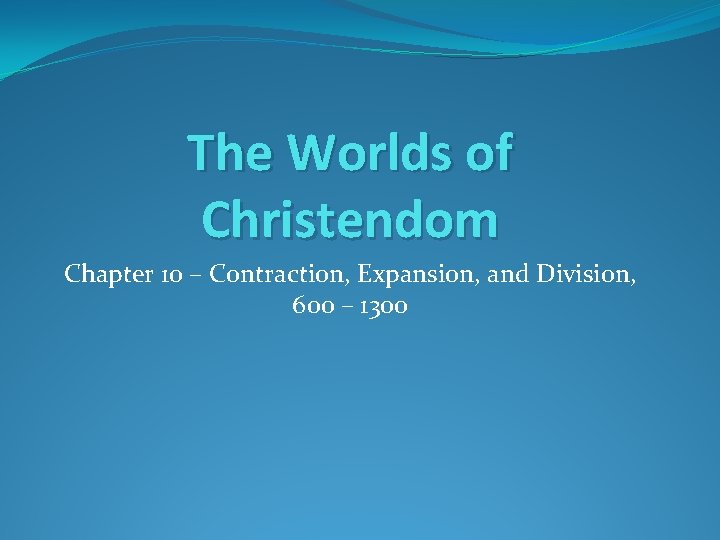 The Worlds of Christendom Chapter 10 – Contraction, Expansion, and Division, 600 – 1300