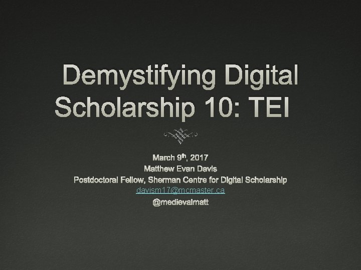 Demystifying Digital Scholarship 10: TEI March 9 th, 2017 Matthew Evan Davis Postdoctoral Fellow,