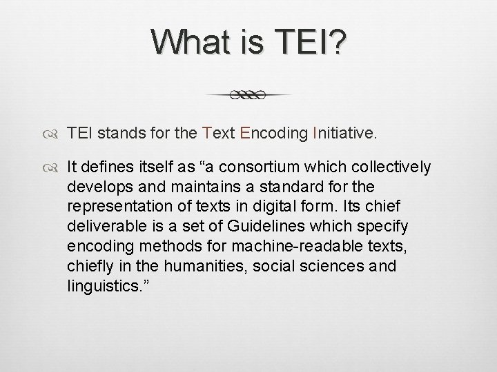 What is TEI? TEI stands for the Text Encoding Initiative. It defines itself as