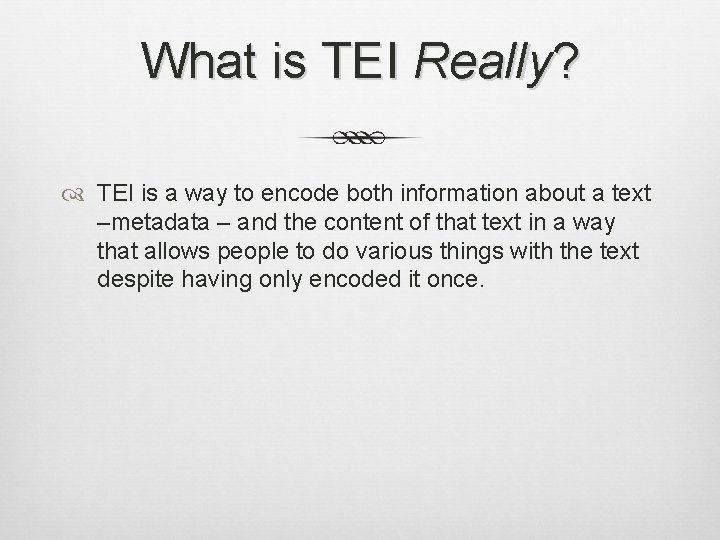 What is TEI Really? TEI is a way to encode both information about a