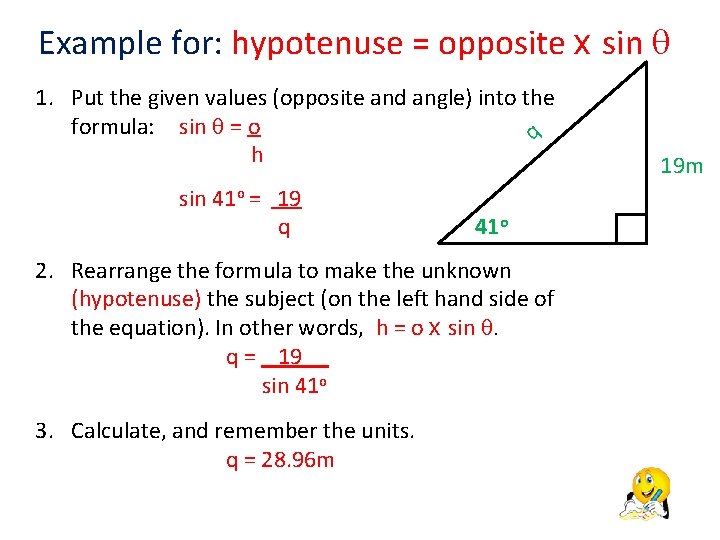 Example for: hypotenuse = opposite x sin 1. Put the given values (opposite and