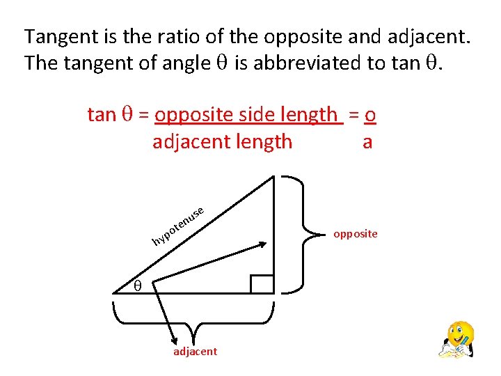 Tangent is the ratio of the opposite and adjacent. The tangent of angle is