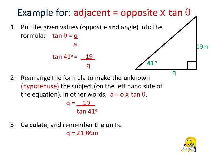 Example for: adjacent = opposite x tan 1. Put the given values (opposite and